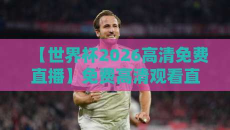【世界杯2026高清免费直播】免费高清观看直播，别再被坑了！这些渠道才靠谱