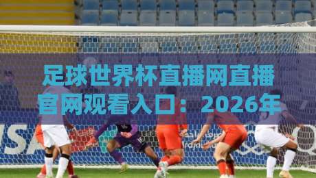 足球世界杯直播网直播官网观看入口:2026年最新观赛指南
