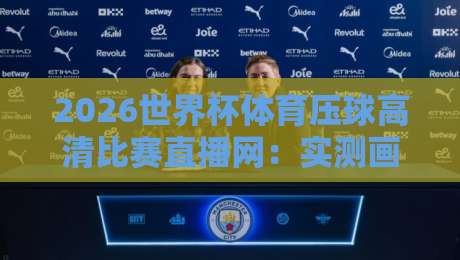 2026世界杯体育压球高清比赛直播网：实测画质与延迟，球迷必看指南