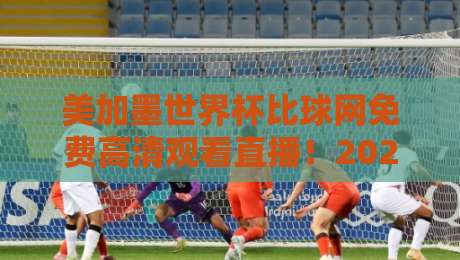 美加墨世界杯比球网免费高清观看直播！2026球迷必备观赛指南