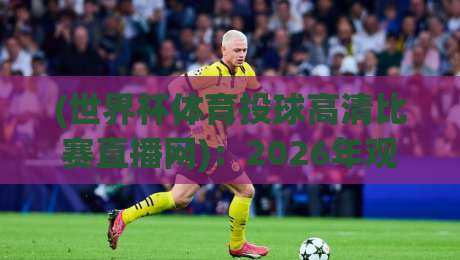 (世界杯体育投球高清比赛直播网):2026年观赛新姿势,你get了吗?
