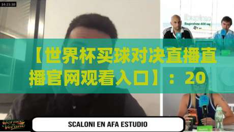 【世界杯买球对决直播直播官网观看入口】：2026赛事正酣，手把手教你找到靠谱通道(世界杯买球对决直播直播官网观看入口)