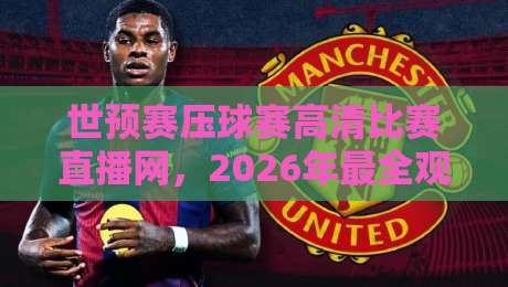 世预赛压球赛高清比赛直播网,2026年最全观赛指南来了!