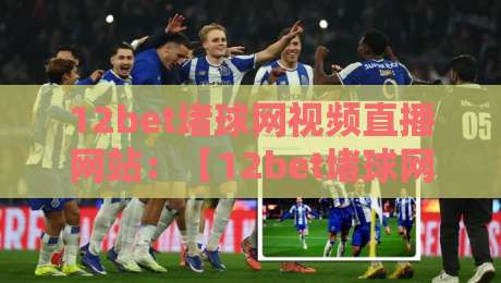 12bet堵球网视频直播网站:【12bet堵球网】2026年观赛指南与避坑心得