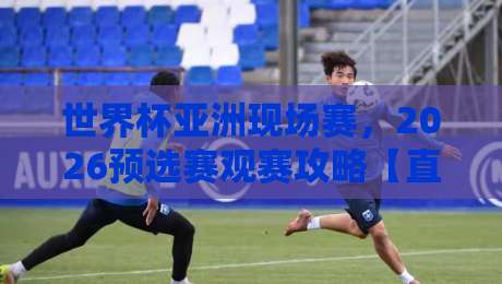 世界杯亚洲现场赛,2026预选赛观赛攻略【直播视频直播网站】