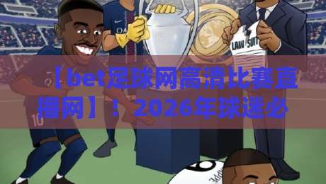 【bet足球网高清比赛直播网】！2026年球迷必备观赛平台全解析