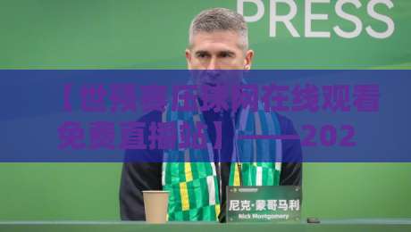 【世预赛压球网在线观看免费直播站】——2026世预赛观赛全攻略，这些细节你必须知道！