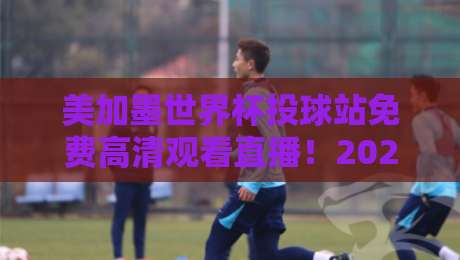 美加墨世界杯投球站免费高清观看直播！2026年观赛全攻略来了