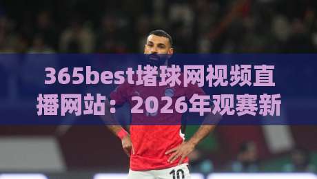 365best堵球网视频直播网站：2026年观赛新体验，这些细节你注意到了吗？