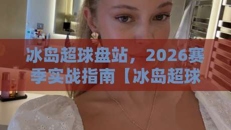 冰岛超球盘站，2026赛季实战指南【冰岛超球盘站】