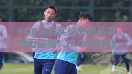 ROR体育买球免费高清观看直播!(ROR体育) 2026最新观赛指南来了