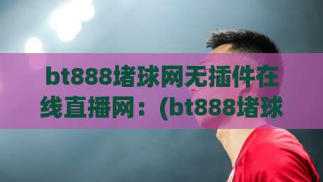 bt888堵球网无插件在线直播网：(bt888堵球网)2026年观赛体验全解析