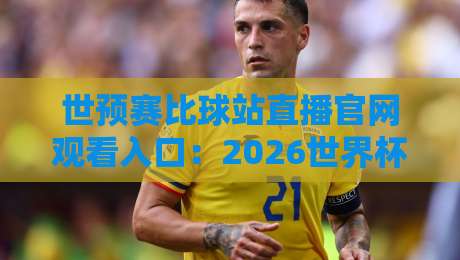 世预赛比球站直播官网观看入口：2026世界杯亚洲区预选赛最新观赛指南