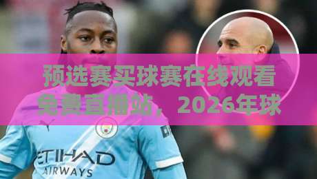 预选赛买球赛在线观看免费直播站，2026年球迷必藏的观赛利器
