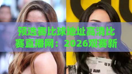 预选赛比球地址高清比赛直播网：2026观赛新姿势【预选赛比球地址】