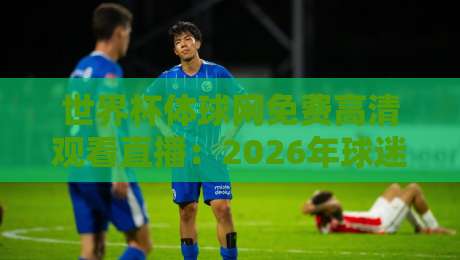 世界杯体球网免费高清观看直播:2026年球迷必知的5个隐藏技巧
