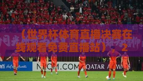(世界杯体育直播决赛在线观看免费直播站),2026年观赛指南全解析