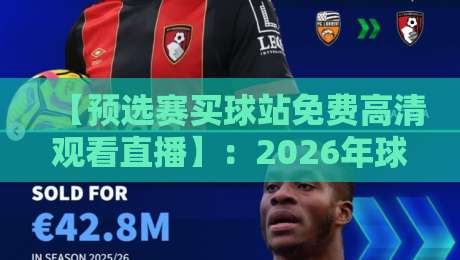 【预选赛买球站免费高清观看直播】:2026年球迷必看的观赛指南与避坑建议