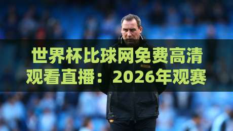 世界杯比球网免费高清观看直播：2026年观赛新选择，免费高清不卡顿！