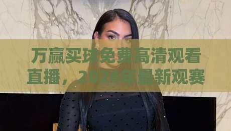 万赢买球免费高清观看直播,2026年最新观赛指南与平台对比