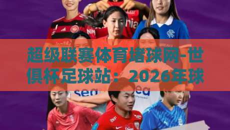 超级联赛体育堵球网-世俱杯足球站：2026年球迷必知的五大观赛秘诀与避坑指南