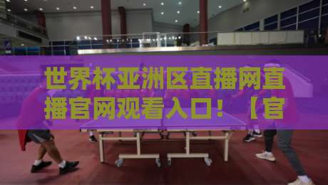 世界杯亚洲区直播网直播官网观看入口！【官方入口】2026世预赛亚洲区观赛指南