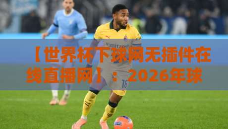 【世界杯下球网无插件在线直播网】:2026年球迷必备的免费观赛指南