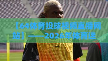 【64体育投球视频直播网站】——2026年体育迷的终极观赛指南