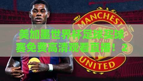 美加墨世界杯足球买球赛免费高清观看直播！2026年观赛全攻略