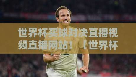 世界杯买球对决直播视频直播网站！【世界杯买球对决】2026热门平台实测对比与避坑指南