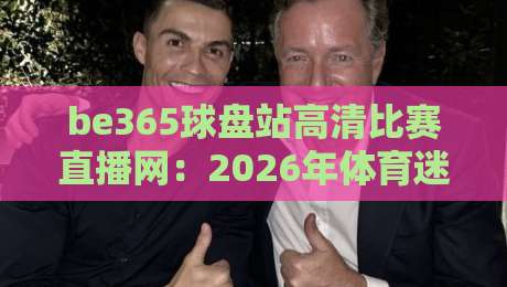 be365球盘站高清比赛直播网:2026年体育迷必看的观赛新选择