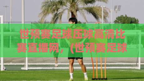 世预赛足球压球高清比赛直播网,(世预赛足球压球高清比赛直播网)2026年看球指南