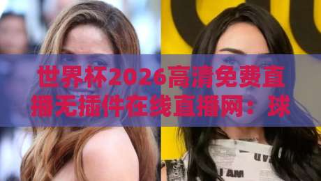 世界杯2026高清免费直播无插件在线直播网:球迷必备的观赛指南