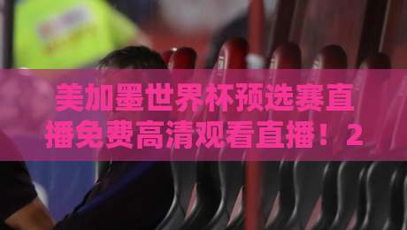 美加墨世界杯预选赛直播免费高清观看直播！2026年最全观赛指南来了