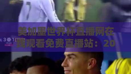 美加墨世界杯直播网在线观看免费直播站:2026年最全观赛指南,错过直播还能回看?