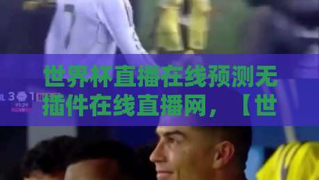 世界杯直播在线预测无插件在线直播网,【世界杯直播在线预测无插件在线直播网】为何成为2026球迷首选?
