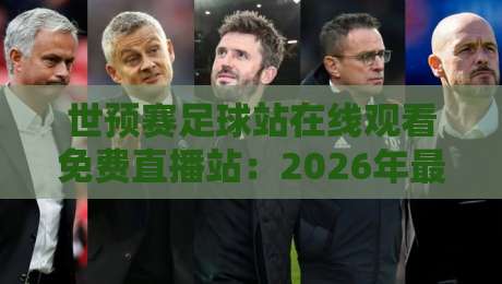 世预赛足球站在线观看免费直播站:2026年最全观赛指南与实用技巧