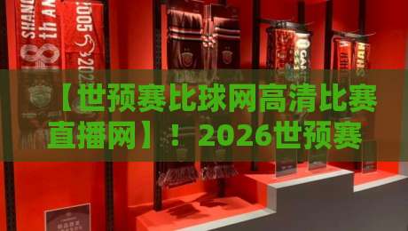 【世预赛比球网高清比赛直播网】!2026世预赛观赛新选择,高清直播轻松看