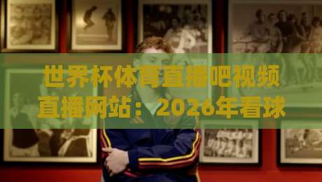 世界杯体育直播吧视频直播网站:2026年看球新姿势,老司机都这么选!(世界杯体育直播吧视频直播网站)