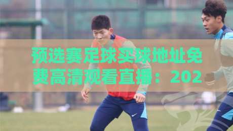 预选赛足球买球地址免费高清观看直播:2026世预赛怎么白嫖高清直播?