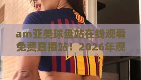 am亚美球盘站在线观看免费直播站!2026年观赛新模式【am亚美球盘站在线观看免费直播站】