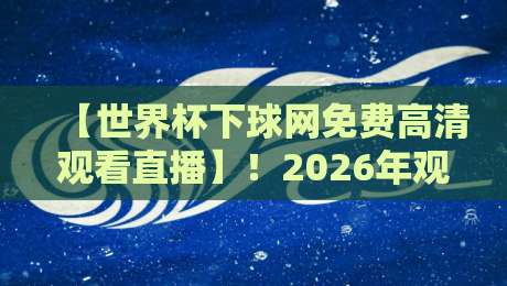 【世界杯下球网免费高清观看直播】！2026年观赛全攻略