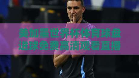 美加墨世界杯体育球盘进球免费高清观看直播！2026观赛必备攻略