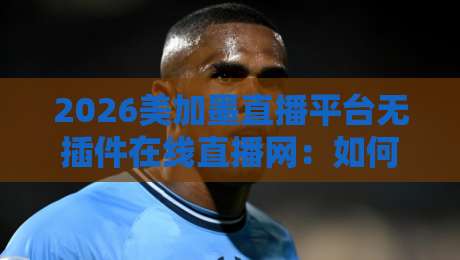2026美加墨直播平台无插件在线直播网：如何零门槛畅享世界杯足球盛宴？