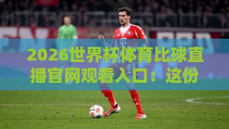 2026世界杯体育比球直播官网观看入口:这份观赛防坑指南请收好!