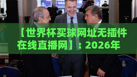 【世界杯买球网址无插件在线直播网】: 2026年观赛新选择，无插件高清体验全攻略