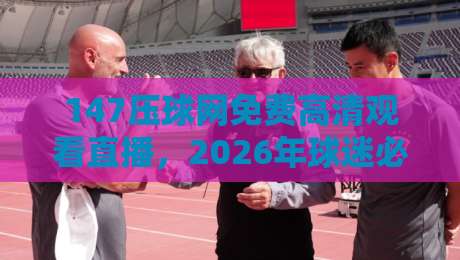 147压球网免费高清观看直播,2026年球迷必备的观赛指南!