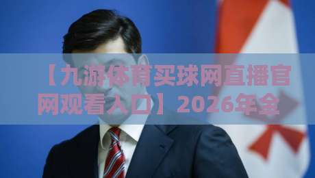 【九游体育买球网直播官网观看入口】2026年全新实测指南:从搜索到进入直播间的完整流程,这些隐藏细节你发现了吗?