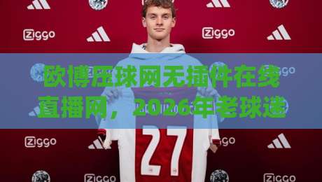 欧博压球网无插件在线直播网,2026年老球迷都在哪儿看球?(欧博压球网)