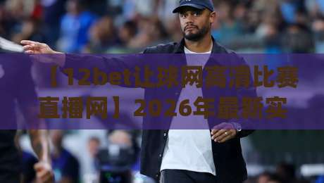 【12bet让球网高清比赛直播网】2026年最新实测报告：高清比赛直播体验、让球玩法规则详解、实用观赛技巧与常见问题答疑？(12bet让球网高清比赛直播网)